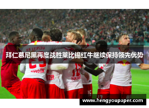 拜仁慕尼黑再度战胜莱比锡红牛继续保持领先优势