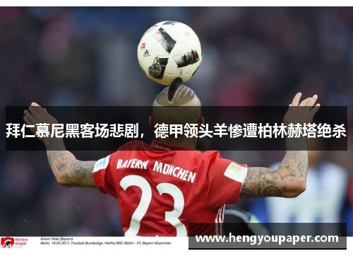 拜仁慕尼黑客场悲剧，德甲领头羊惨遭柏林赫塔绝杀
