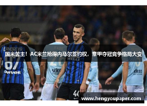 国米苦主！AC米兰抢得内马尔签约权，意甲夺冠竞争格局大变