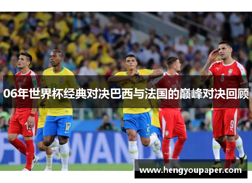 06年世界杯经典对决巴西与法国的巅峰对决回顾