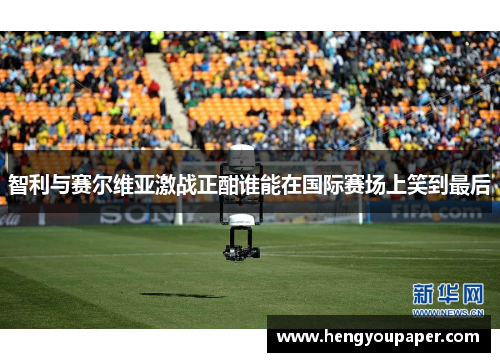 智利与赛尔维亚激战正酣谁能在国际赛场上笑到最后