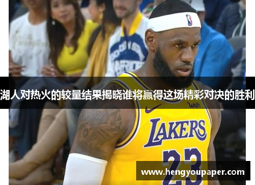 湖人对热火的较量结果揭晓谁将赢得这场精彩对决的胜利
