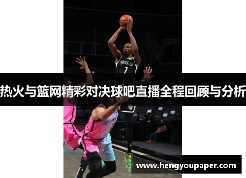 热火与篮网精彩对决球吧直播全程回顾与分析