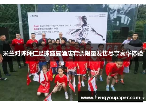 米兰对阵拜仁足球盛宴酒店套票限量发售尽享豪华体验
