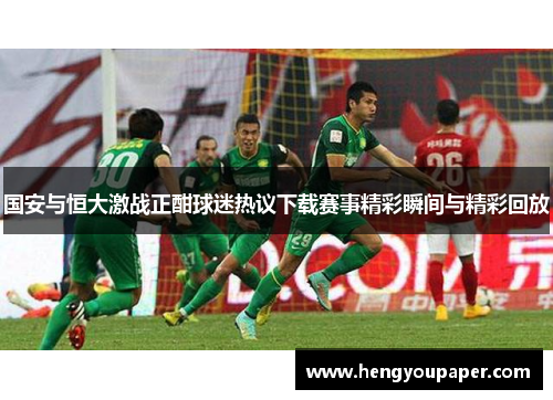 国安与恒大激战正酣球迷热议下载赛事精彩瞬间与精彩回放