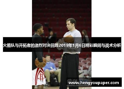 火箭队与开拓者的激烈对决回顾2019年1月6日精彩瞬间与战术分析