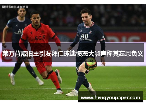 莱万背叛旧主引发拜仁球迷愤怒大嘘声称其忘恩负义